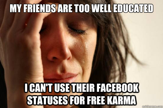 My friends are too well educated I can't use their facebook statuses for free karma  First World Problems