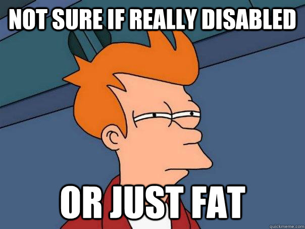 Not sure if really disabled Or just fat  Futurama Fry