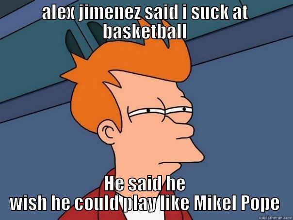 ALEX JIMENEZ SAID I SUCK AT BASKETBALL HE SAID HE WISH HE COULD PLAY LIKE MIKEL POPE Futurama Fry