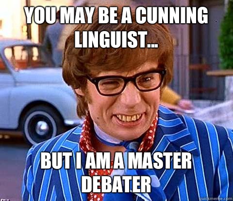 You may be a cunning linguist... But I am a master debater  Groovy Austin Powers