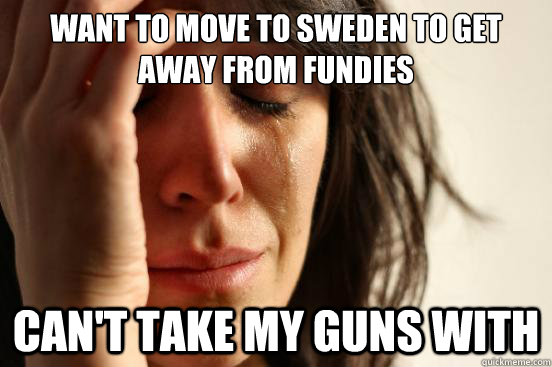 Want to move to sweden to get away from fundies can't take my guns with  First World Problems