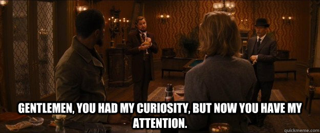  Gentlemen, You had my curiosity, But now you have my attention. -  Gentlemen, You had my curiosity, But now you have my attention.  Django Unchained
