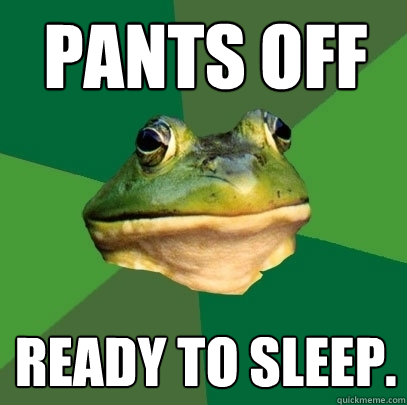 Pants off ready to sleep.  Foul Bachelor Frog