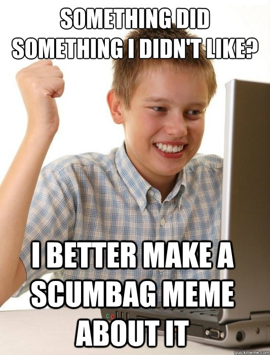 Something did something I didn't like? I better make a scumbag meme about it  First Day on the Internet Kid