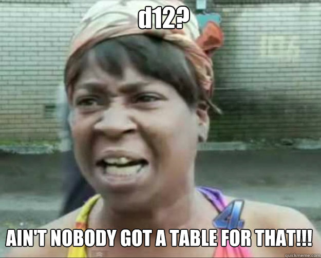d12? AIN'T NOBODY GOT A TABLE FOR THAT!!!  aint nobody got time fo dat