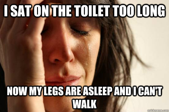 I sat on the toilet too long Now my legs are asleep and I can't walk  First World Problems