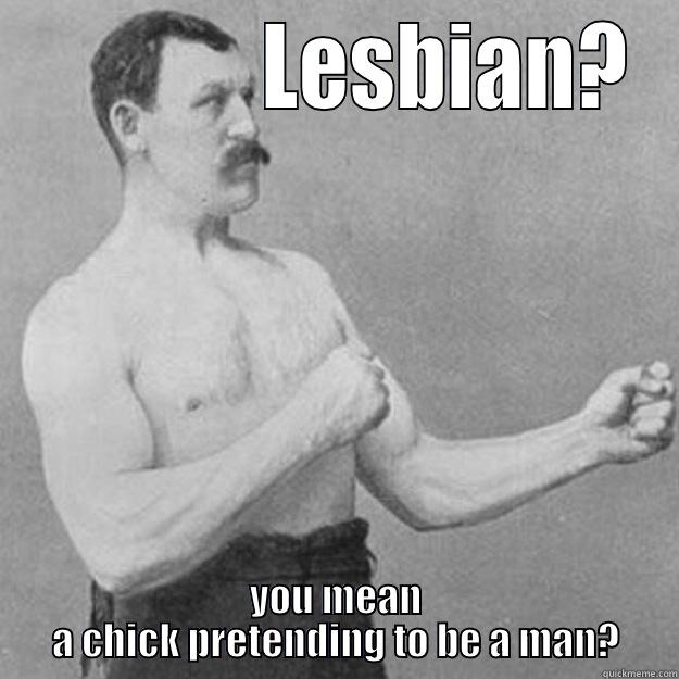              LESBIAN? YOU MEAN A CHICK PRETENDING TO BE A MAN? overly manly man