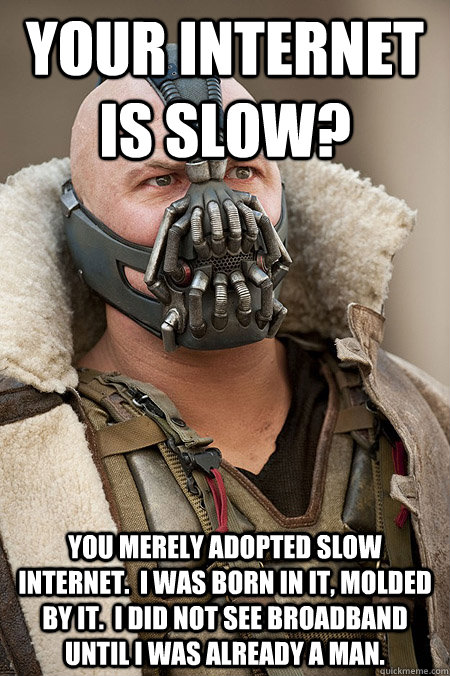 Your internet is slow? You merely adopted slow internet.  I was born in it, molded by it.  I did not see broadband until I was already a man.    Bad Jokes Bane