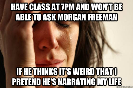 Have class at 7pm and won't be able to ask Morgan Freeman if he thinks it's weird that I pretend he's narrating my life  First World Problems