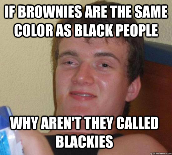 If brownies are the same color as Black people why aren't they called blackies  10 Guy