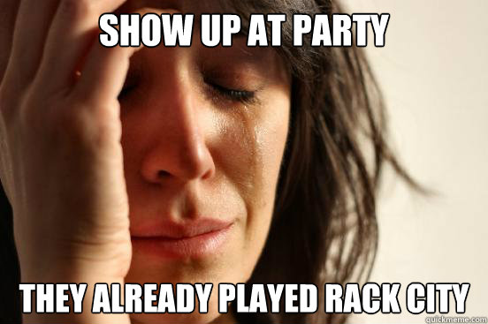 Show up at party They already played rack city   First World Problems