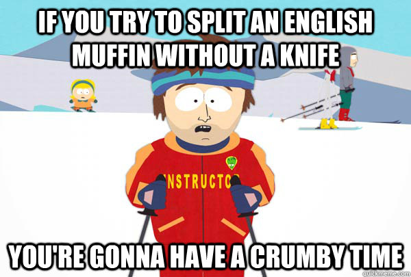 if you try to split an english muffin without a knife you're gonna have a crumby time  Super Cool Ski Instructor