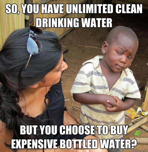 so, you have unlimited clean drinking water but you choose to buy expensive bottled water? - so, you have unlimited clean drinking water but you choose to buy expensive bottled water?  Skeptical Third World Baby