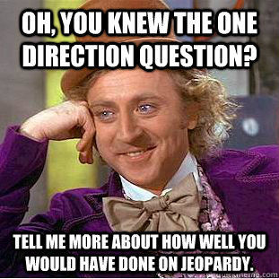 oh, you knew the one direction question? Tell me more about how well you would have done on Jeopardy.  Condescending Wonka