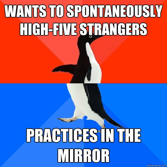 Wants to spontaneously high-five strangers  Practices in the mirror  Socially Awesome Awkward Penguin