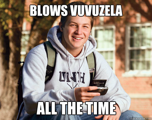 blows vuvuzela all the time  College Freshman
