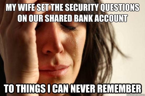 My wife set the security questions on our shared bank account to things I can never remember  First World Problems