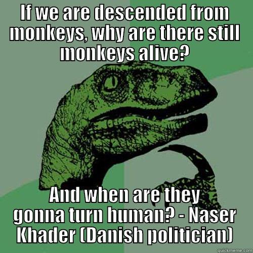 IF WE ARE DESCENDED FROM MONKEYS, WHY ARE THERE STILL MONKEYS ALIVE? AND WHEN ARE THEY GONNA TURN HUMAN? - NASER KHADER (DANISH POLITICIAN) Philosoraptor