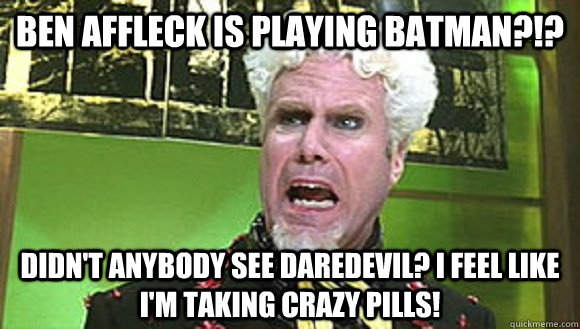 Ben Affleck is playing Batman?!? Didn't anybody see Daredevil? I feel like I'm taking crazy pills!  Angry mugatu