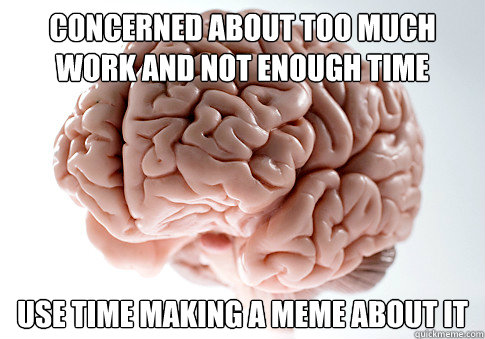 concerned about too much work and not enough time use time making a meme about it  Scumbag Brain