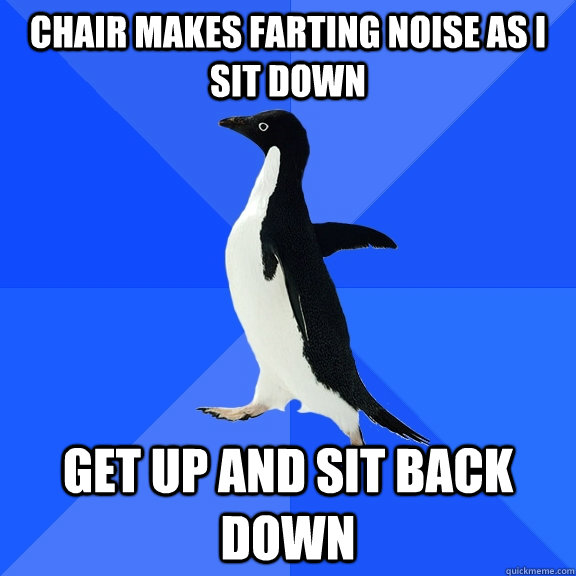 chair makes farting noise as I sit down get up and sit back down  Socially Awkward Penguin