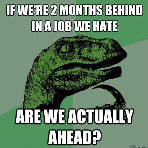 If we're 2 months behind in a job we hate are we actually ahead?  Philosoraptor