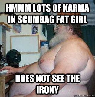 Hmmm lots of karma in Scumbag Fat girl Does not see the irony   scumbag fat guy