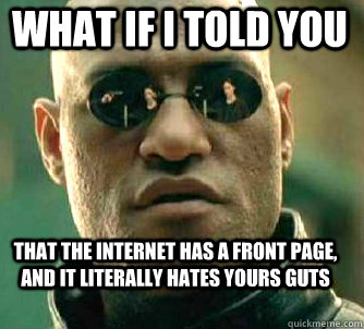 what if i told you  that the internet has a front page, and it literally hates yours guts    Matrix Morpheus