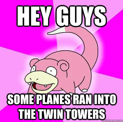 Hey guys some planes ran into the twin towers  Slowpoke
