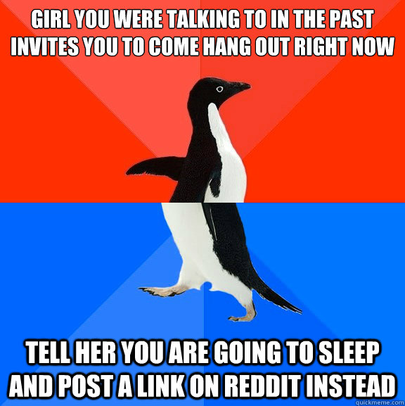 Girl you were talking to in the past invites you to come hang out right now Tell her you are going to sleep and post a link on Reddit instead  Socially Awesome Awkward Penguin