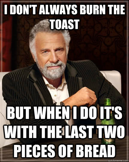 I don't always burn the toast but when I do it's with the last two pieces of bread - I don't always burn the toast but when I do it's with the last two pieces of bread  The Most Interesting Man In The World