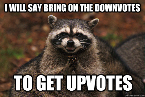 I will say bring on the downvotes to get upvotes  Insidious Racoon 2