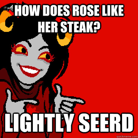 How does Rose like her steak? Lightly seerd  Bad Joke Aradia
