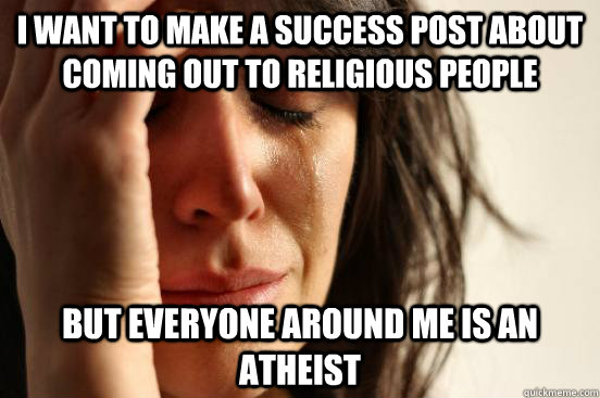 i want to make a success post about coming out to religious people but everyone around me is an atheist   First World Problems