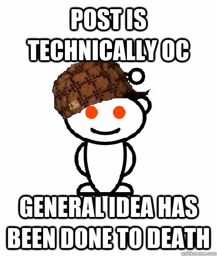post is technically oc general idea has been done to death  Scumbag Redditor