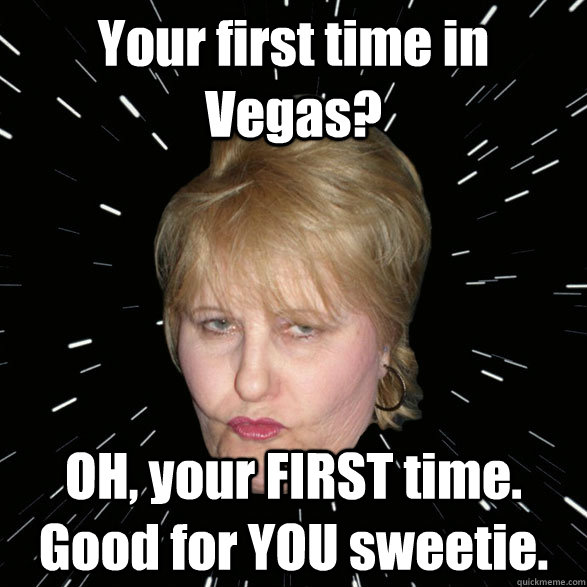 Your first time in Vegas? OH, your FIRST time. Good for YOU sweetie.  Cougar Cathy