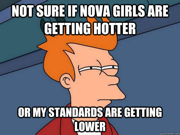 Not sure if nova girls are getting hotter Or my standards are getting lower - Not sure if nova girls are getting hotter Or my standards are getting lower  Misc