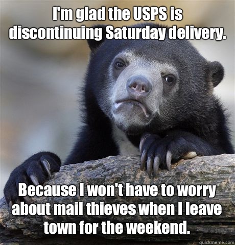 I'm glad the USPS is discontinuing Saturday delivery. Because I won't have to worry about mail thieves when I leave town for the weekend. - I'm glad the USPS is discontinuing Saturday delivery. Because I won't have to worry about mail thieves when I leave town for the weekend.  Confession Bear