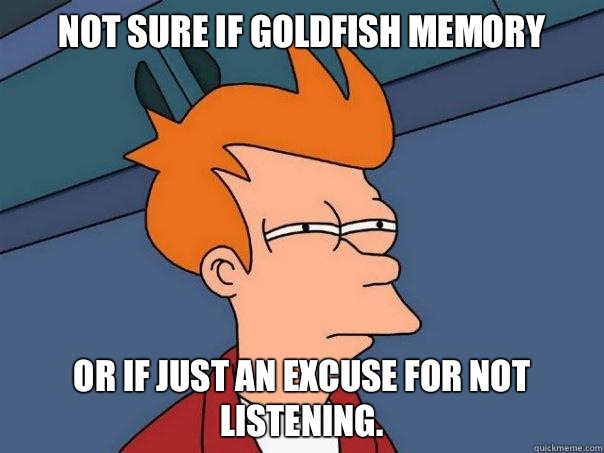 Not sure if goldfish memory or if just an excuse for not listening. - Not sure if goldfish memory or if just an excuse for not listening.  Futurama Fry