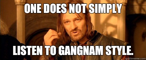 One does not simply listen to Gangnam Style.  One Does Not Simply