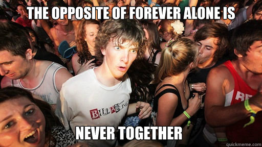 the opposite of forever alone is never together  Sudden Clarity Clarence