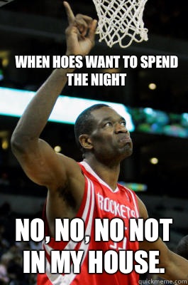 When hoes want to spend the night No, No, No not in my house.   