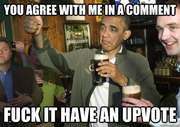 You agree with me in a comment fuck it have an upvote - You agree with me in a comment fuck it have an upvote  BARACK OBAMA APPROVES