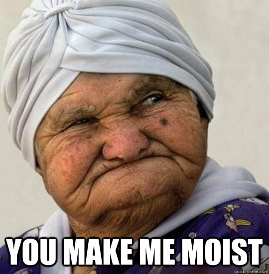  You make me moist  