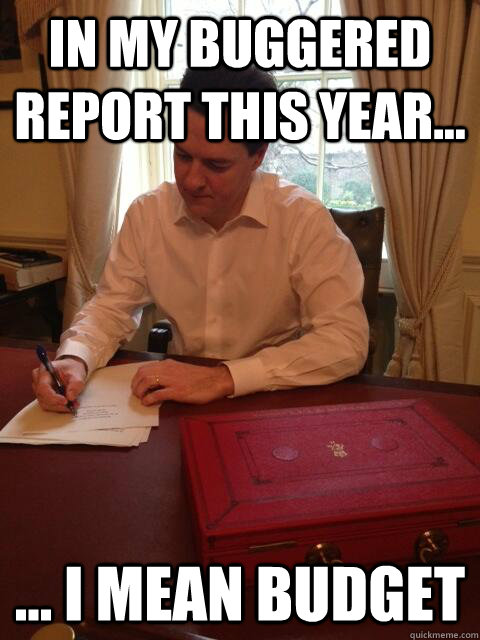 In my buggered report this year... ... I mean budget  Worried George