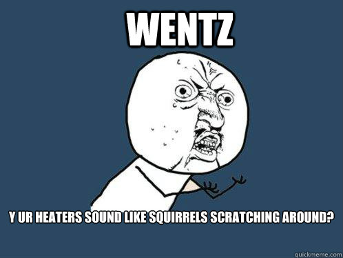 Wentz y ur heaters sound like squirrels scratching around? - Wentz y ur heaters sound like squirrels scratching around?  Y U No