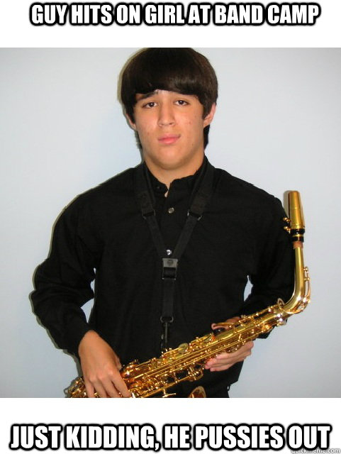 Guy hits on girl at band camp Just kidding, he pussies out - Guy hits on girl at band camp Just kidding, he pussies out  Sax Offender Meme