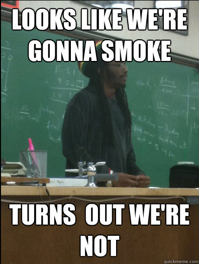 Looks like we're gonna smoke turns  out we're not  Rasta Science Teacher