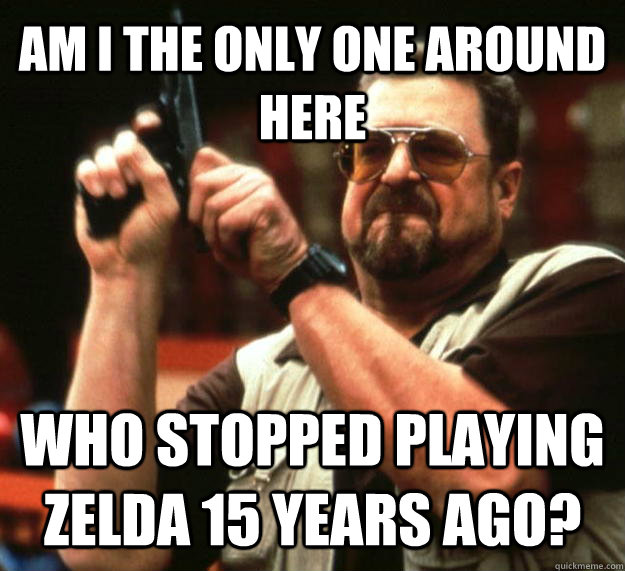 AM I THE ONLY ONE AROUND HERE who stopped playing zelda 15 years ago?  Angry Walter