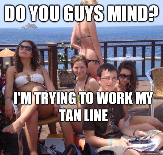 Do you guys mind? I'm trying to work my tan line  Priority Peter